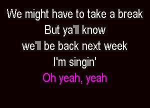 We might have to take a break
But ya'll know
we'll be back next week

I'm singin'