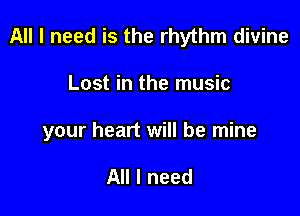 All I need is the rhythm divine

Lost in the music

your heart will be mine

All I need