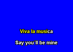 Viva la musica

Say you'll be mine