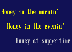 Honey in the mornin
Honey in the evenin

Honey at suppertime