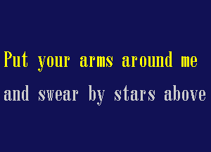 Put your arms around me

and swear by stars above