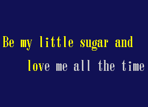 Be my little sugar and

love me all the time