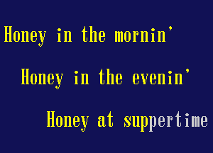 Honey in the mornin
Honey in the evenin

Honey at suppertime