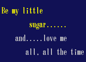 Be my little
sugar ......

and ..... love me

all. all the time