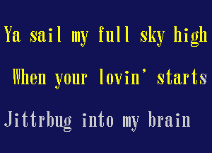 Ya sail my full Sky high
When your loyiny starts

Jittrhug into my brain