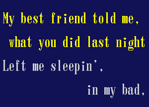 My best friend told me,
what you did last night

Left me sleepin',

in my bad.