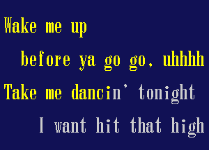 Wake me up

before ya g0 g0, uhhhh

Take me dancin' tonight

I want hit that high