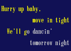 Hurry up baby.

move in tight

We'll go dancin

tomorrow night