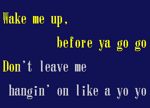 Wake me up.
before ya g0 g0

Don t leave me

hangin on like a yo yo