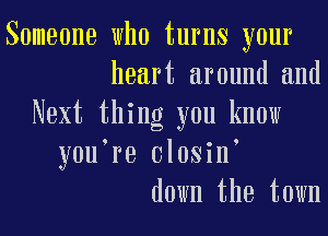 Someone who turns your
heart around and
Next thing you know
youoro olosino
down the town