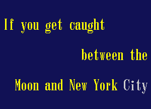 If you get caught

between the

Moon and New York City