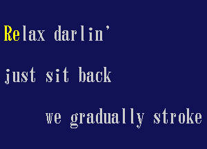 Relax darlin'

just sit back

we gradually stroke