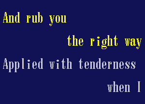 And rub you

the right way

Applied with tenderness

when l