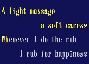 A light massage

a soft caress

Whenever 1 do the rub

l rub for happiness