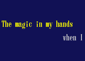 The magic in my hands

when I
