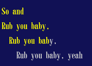 So and

Rub you baby.

Rub you baby.

Rub you baby, yeah