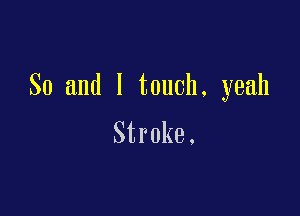 So and I touch, yeah

Stroke.