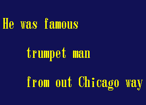 He was famous

trumpet man

from out Chicago way