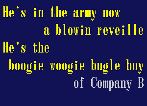 He s in the army now
a hlowin reveille

He s the

boogie woogie bugle boy
of Company B