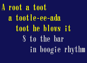 A root a toot
a tootle-ee-ada
toot he blows it

8 t0 the bar
in boogie rhythm