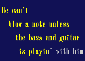 He 0an t
blow a note unless

the bass and guitar

is playin with him