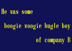 He was some

boogie woogie bugle boy

of company B