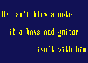 He 0an t blow a note

if a bass and guitar

isn t with him