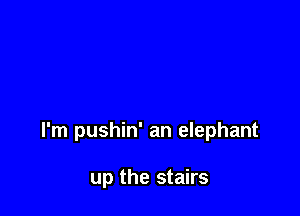 I'm pushin' an elephant

up the stairs