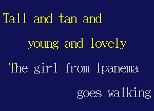 Tall and tan and
young and lovely

The girl from Ipanema

goes walking