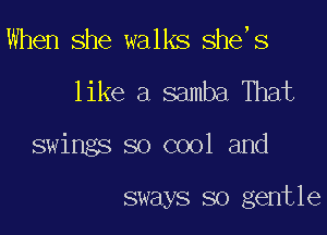 When she walks she,s

like a samba That

swings so cool and

sways so gentle