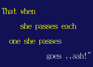 That when

she passes each

one she passes

goes T,aah!