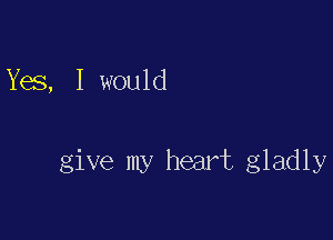 Yes, I would

give my heart gladly