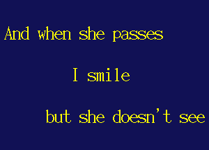 And when she passes

I smile

but she doesn,t see