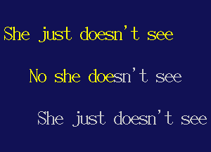 She just doesn,t see

No she doesn,t see

She just doesn,t see