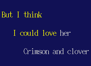 But I think

I could love her

Crimson and clover