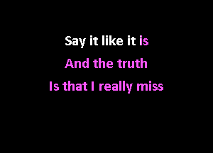 We always say

Say it like it is
And the truth

Is that I really miss