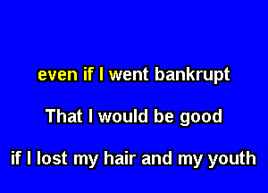even if I went bankrupt

That I would be good

if I lost my hair and my youth