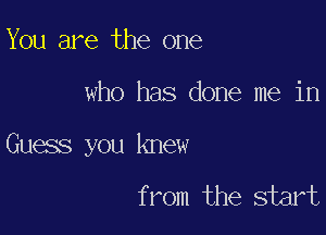 You are the one

who has done me in

Guess you knew

from the start