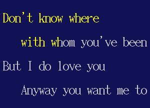 Don,t know where

with whom you,ve been

But I do love you

Anyway you want me to