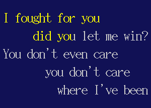 I fought for you
did you let me win?

You don't even care

you don,t care
where I've been