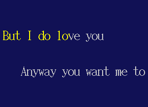But I do love you

Anyway you want me to