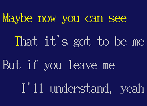 Maybe now you can see

That it's got to be me

But if you leave me

1,11 understand, yeah