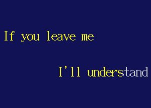 If you leave me

I ' l I understand