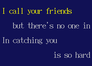 I call your friends

but there,s no one in

In catching you

is so hard