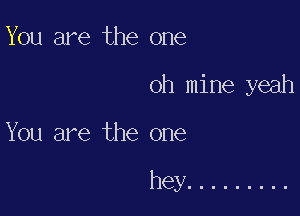 You are the one

oh mine yeah

You are the one

hey .........