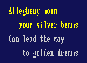 Allegheny moon

your silver beams

Can lead the way

t0 golden dreams