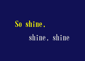 So shine.

shine. shine