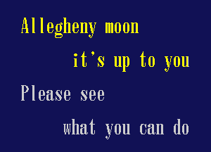 Allegheny moon
it's up to you

Please see

what you can do