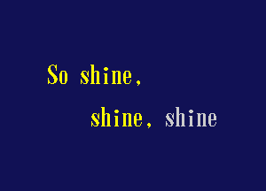 So shine.

shine. shine