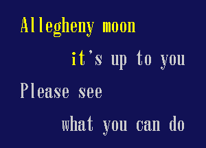 Allegheny moon
it's up to you

Please see

what you can do